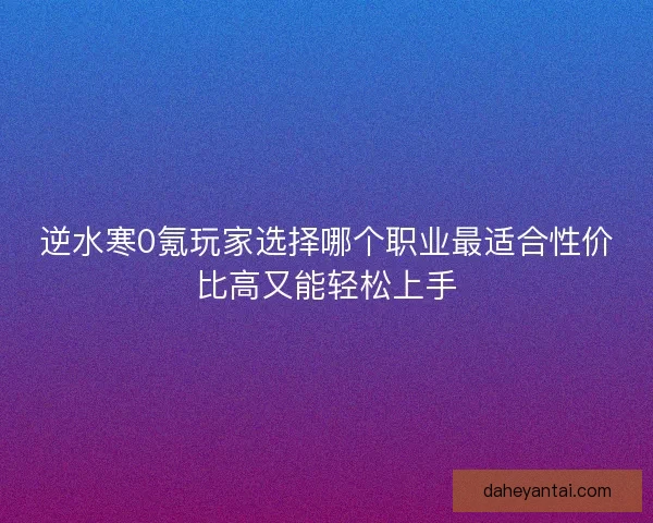 逆水寒0氪玩家选择哪个职业最适合性价比高又能轻松上手