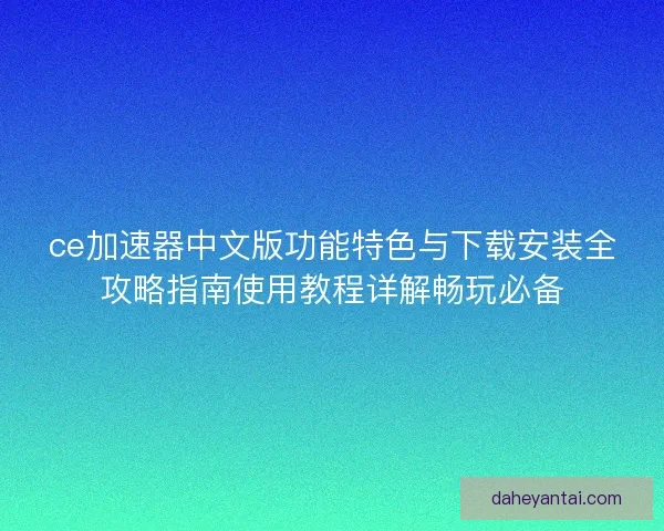 ce加速器中文版功能特色与下载安装全攻略指南使用教程详解畅玩必备