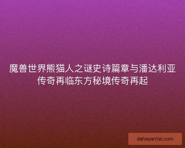 魔兽世界熊猫人之谜史诗篇章与潘达利亚传奇再临东方秘境传奇再起