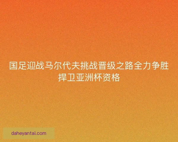国足迎战马尔代夫挑战晋级之路全力争胜捍卫亚洲杯资格