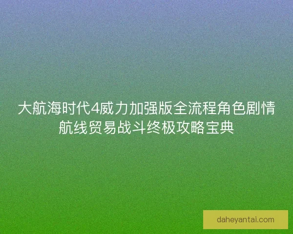 大航海时代4威力加强版全流程角色剧情航线贸易战斗终极攻略宝典