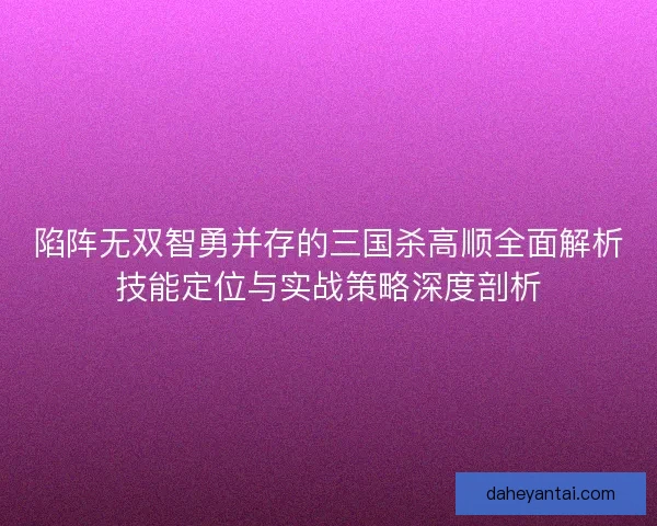 陷阵无双智勇并存的三国杀高顺全面解析技能定位与实战策略深度剖析