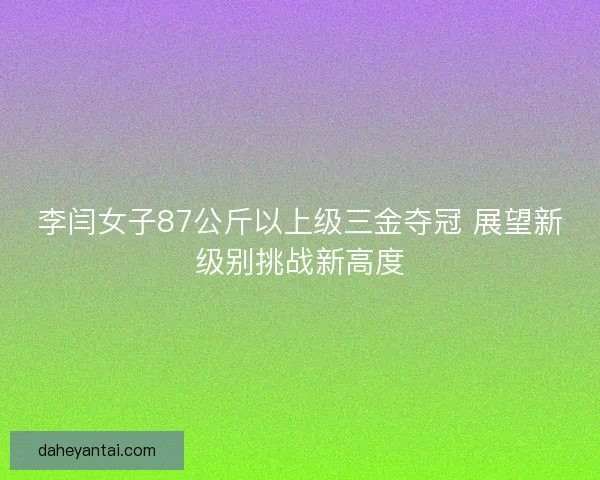 李闫女子87公斤以上级三金夺冠 展望新级别挑战新高度