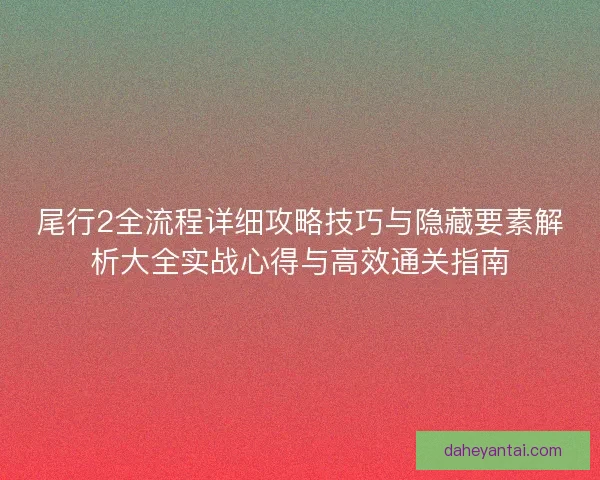 尾行2全流程详细攻略技巧与隐藏要素解析大全实战心得与高效通关指南