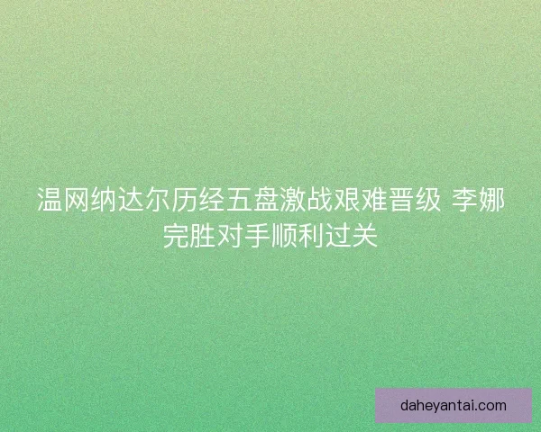 温网纳达尔历经五盘激战艰难晋级 李娜完胜对手顺利过关