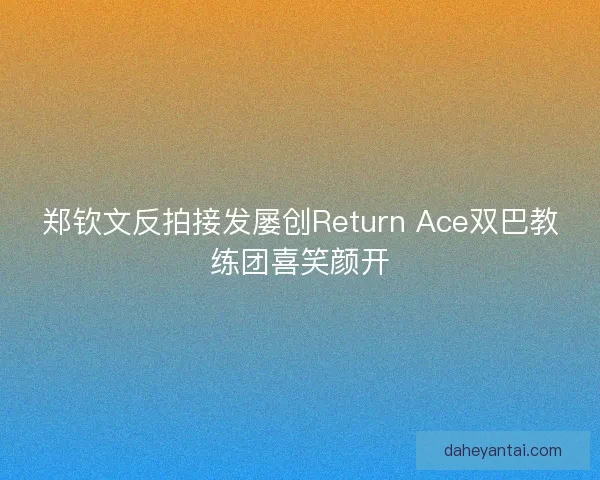 郑钦文反拍接发屡创Return Ace双巴教练团喜笑颜开