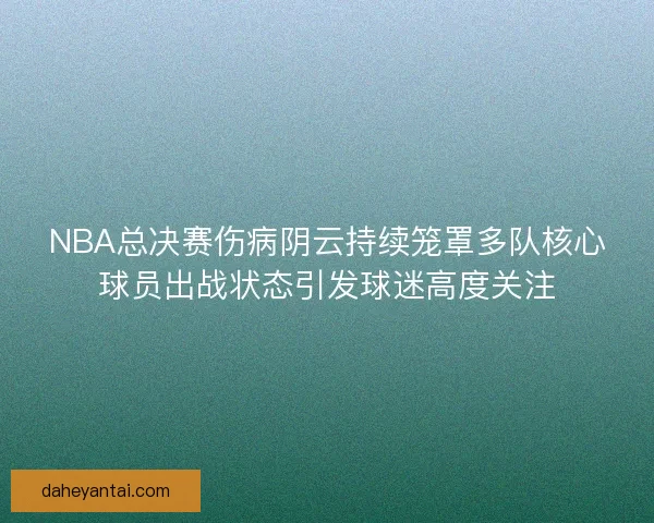 NBA总决赛伤病阴云持续笼罩多队核心球员出战状态引发球迷高度关注