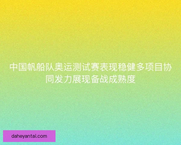 中国帆船队奥运测试赛表现稳健多项目协同发力展现备战成熟度