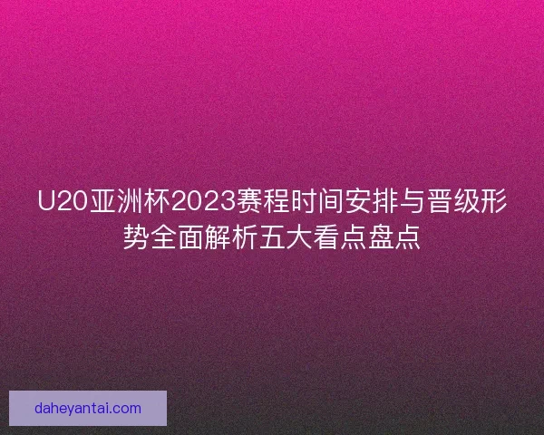 U20亚洲杯2023赛程时间安排与晋级形势全面解析五大看点盘点